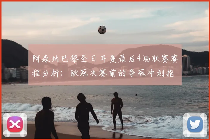 阿森纳巴黎圣日耳曼最后4场联赛赛程分析：欧冠决赛前的争冠冲刺指南