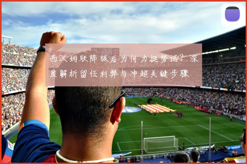 西汉姆联降级后为何力挺努诺？深度解析留任利弊与冲超关键步骤
