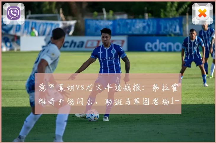 意甲莱切vs尤文半场战报：弗拉霍维奇开场闪击，助斑马军团客场1-0领先