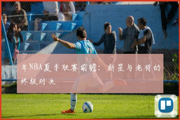 年NBA夏季联赛前瞻：新星与老将的终极对决