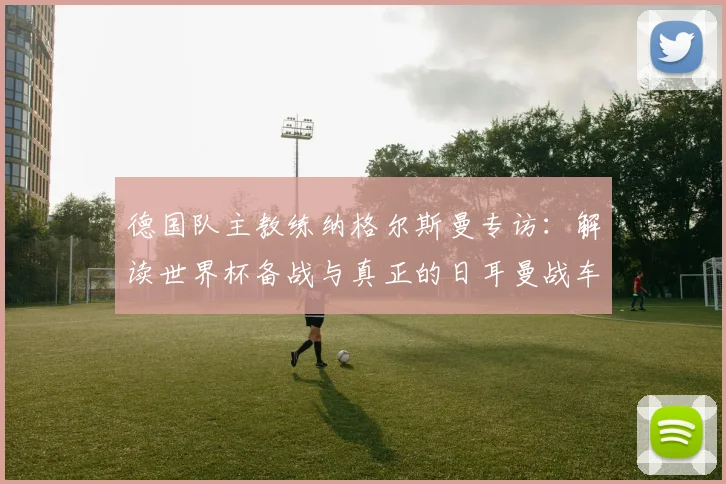 德国队主教练纳格尔斯曼专访：解读世界杯备战与真正的日耳曼战车精神