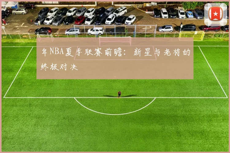 年NBA夏季联赛前瞻：新星与老将的终极对决