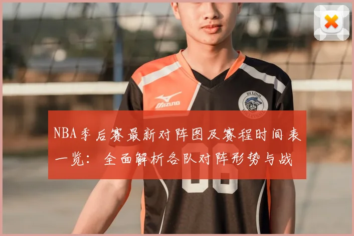 NBA季后赛最新对阵图及赛程时间表一览：全面解析各队对阵形势与战况