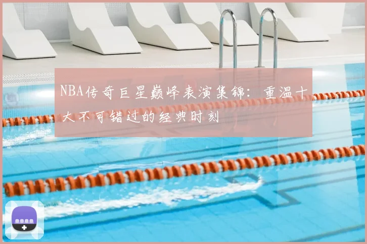 NBA传奇巨星巅峰表演集锦：重温十大不可错过的经典时刻