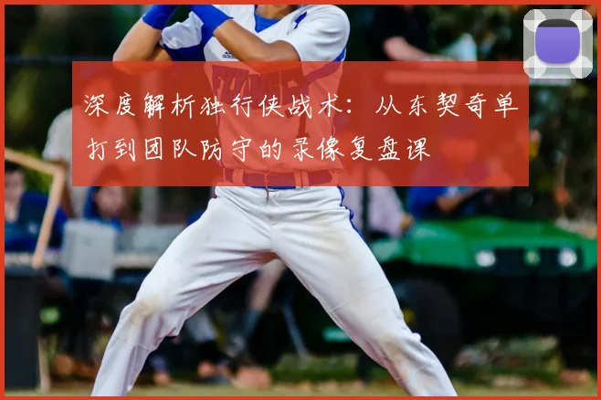 深度解析独行侠战术：从东契奇单打到团队防守的录像复盘课