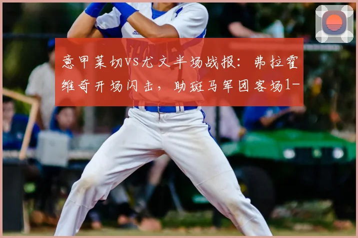 意甲莱切vs尤文半场战报：弗拉霍维奇开场闪击，助斑马军团客场1-0领先