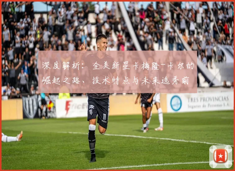 深度解析：全美新星卡梅隆-卡尔的崛起之路、技术特点与未来选秀前景