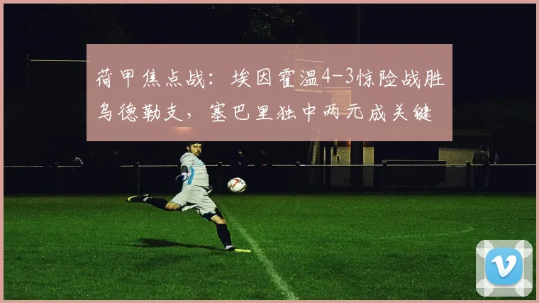 荷甲焦点战：埃因霍温4-3惊险战胜乌德勒支，塞巴里独中两元成关键