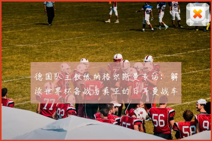 德国队主教练纳格尔斯曼专访：解读世界杯备战与真正的日耳曼战车精神