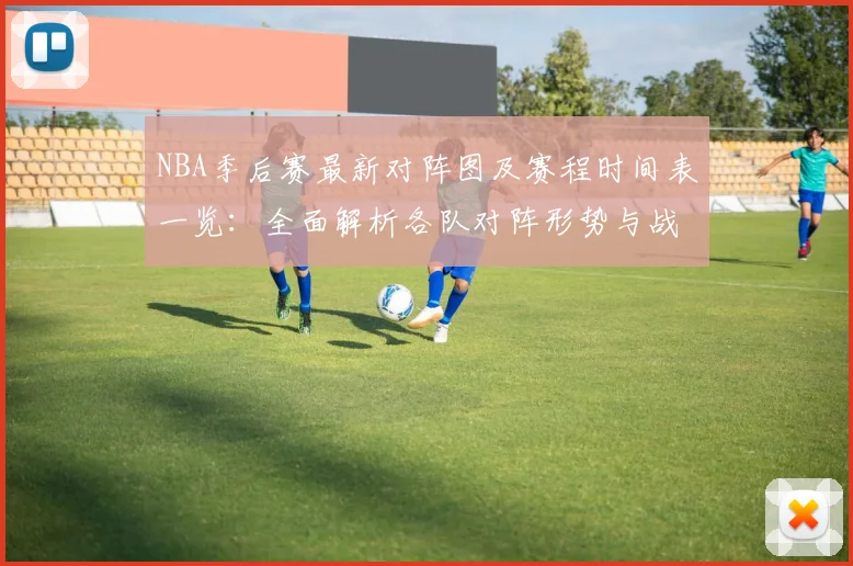 NBA季后赛最新对阵图及赛程时间表一览：全面解析各队对阵形势与战况